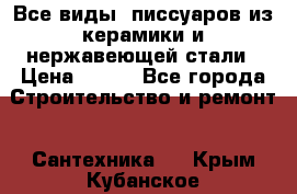 Все виды  писсуаров из керамики и нержавеющей стали › Цена ­ 100 - Все города Строительство и ремонт » Сантехника   . Крым,Кубанское